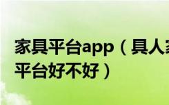 家具平台app（具人家具平台怎么样具人家具平台好不好）