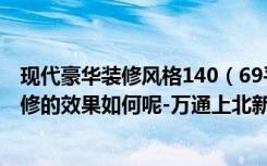 现代豪华装修风格140（69平米的一居室，采用现代风格装修的效果如何呢-万通上北新新家园装修）