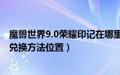 魔兽世界9.0荣耀印记在哪里换装备（魔兽世界9.0荣耀印记兑换方法位置）