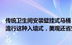 传统卫生间安装壁挂式马桶（卫生间还在装老式马桶如今都流行这种入墙式，美观还省空间）