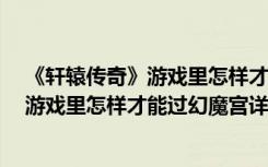 《轩辕传奇》游戏里怎样才能过幻魔宫详解（《轩辕传奇》游戏里怎样才能过幻魔宫详解）