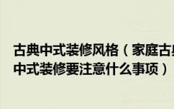 古典中式装修风格（家庭古典中式装修怎么设计好家庭古典中式装修要注意什么事项）