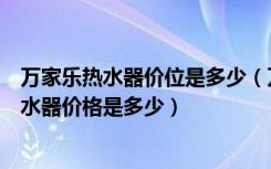 万家乐热水器价位是多少（万家乐电热水器怎么样万家乐热水器价格是多少）