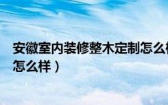 安徽室内装修整木定制怎么样（整木家装十大品牌整木家装怎么样）