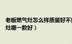 老板燃气灶怎么样质量好不好（老板燃气灶怎么样老板燃气灶哪一款好）