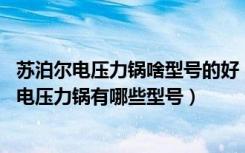 苏泊尔电压力锅啥型号的好（苏泊尔电压力锅的特点,苏泊尔电压力锅有哪些型号）