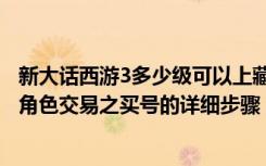 新大话西游3多少级可以上藏宝阁（《新大话西游3》藏宝阁角色交易之买号的详细步骤）