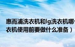 惠而浦洗衣机和lg洗衣机哪个好（lg洗衣机怎么正确使用洗衣机使用前要做什么准备）