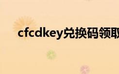 cfcdkey兑换码领取（cfcdkey兑换码）