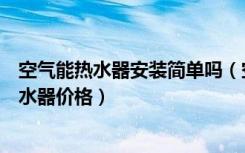 空气能热水器安装简单吗（空气能热水器怎么安装空气能热水器价格）