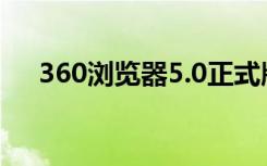 360浏览器5.0正式版（360浏览器4 0）