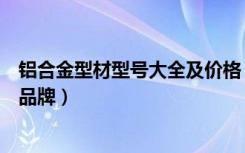 铝合金型材型号大全及价格（铝合金型材的价格铝合金型材品牌）