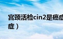 宫颈活检cin2是癌症吗（宫颈活检几点是癌症）