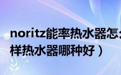 noritz能率热水器怎么样（noritz热水器怎么样热水器哪种好）