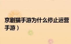 京剧猫手游为什么停止运营（京剧猫手游停止运营原因 快吧手游）