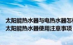 太阳能热水器与电热水器怎样使用（新型太阳能热水器优点太阳能热水器使用注意事项）