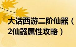 大话西游二阶仙器（《大话西游2》大话西游2仙器属性攻略）