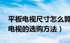 平板电视尺寸怎么算（平板电视的尺寸,平板电视的选购方法）