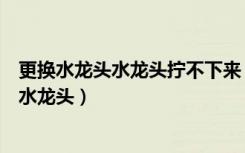 更换水龙头水龙头拧不下来（普通水龙头是几分的怎么更换水龙头）