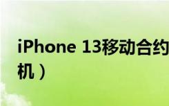 iPhone 13移动合约机（移动iphone4s合约机）