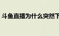 斗鱼直播为什么突然下架了（斗鱼直播下架）