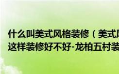 什么叫美式风格装修（美式风格是什么意思75平米的二居室这样装修好不好-龙柏五村装修）