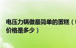 电压力锅做最简单的蛋糕（电压力锅如何做蛋糕电压力锅的价格是多少）