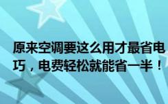 原来空调要这么用才最省电（空调怎么用最省电巧用这些技巧，电费轻松就能省一半！）