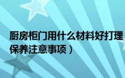 厨房柜门用什么材料好打理（厨房柜门用什么材料好厨柜门保养注意事项）