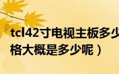 tcl42寸电视主板多少钱（tcl42寸液晶电视价格大概是多少呢）