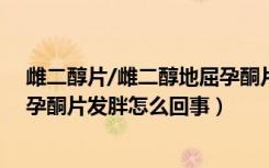 雌二醇片/雌二醇地屈孕酮片吃了会发胖吗（吃雌二醇地屈孕酮片发胖怎么回事）