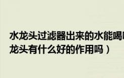 水龙头过滤器出来的水能喝吗（过滤水龙头可以喝吗过滤水龙头有什么好的作用吗）