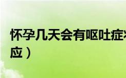 怀孕几天会有呕吐症状（怀孕几天会有呕吐反应）