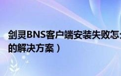 剑灵BNS客户端安装失败怎么办（剑灵BNS客户端安装失败的解决方案）