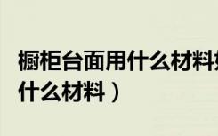 橱柜台面用什么材料好性价比高（橱柜台面用什么材料）