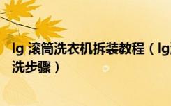 lg 滚筒洗衣机拆装教程（lg洗衣机怎么样lg滚筒洗衣机的清洗步骤）