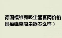 德国福维克吸尘器官网价格（德国福维克吸尘器价格多少德国福维克吸尘器怎么样）