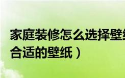 家庭装修怎么选择壁纸（家居装修中如何选择合适的壁纸）