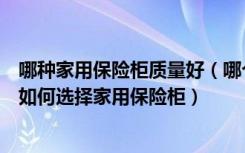 哪种家用保险柜质量好（哪个品牌的家用保险箱质量比较好如何选择家用保险柜）