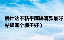 爱仕达不粘平底锅哪款最好（爱仕达不粘锅怎么样无油烟不粘锅哪个牌子好）