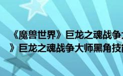 《魔兽世界》巨龙之魂战争大师黑角技能攻略（《魔兽世界》巨龙之魂战争大师黑角技能攻略）