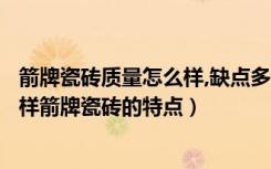 箭牌瓷砖质量怎么样,缺点多?那是开玩笑的!（箭牌瓷砖怎么样箭牌瓷砖的特点）