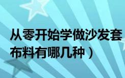 从零开始学做沙发套（学做沙发套教程沙发套布料有哪几种）