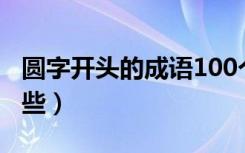 圆字开头的成语100个（圆字开头的成语有哪些）