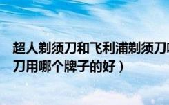 超人剃须刀和飞利浦剃须刀哪个好（超人剃须刀怎么样剃须刀用哪个牌子的好）