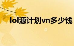 lol源计划vn多少钱（lol源计划vn价格）