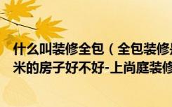 什么叫装修全包（全包装修是什么意思全包54万装修180平米的房子好不好-上尚庭装修）