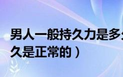 男人一般持久力是多久算正常（男人持久力多久是正常的）