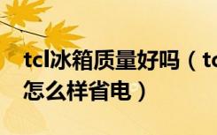 tcl冰箱质量好吗（tcl冰箱质量怎么样，冰箱怎么样省电）