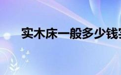 实木床一般多少钱实木床5大选购技巧